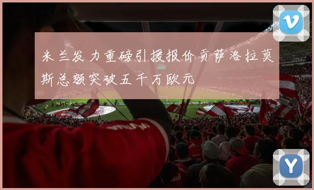 米兰发力重磅引援报价贡萨洛拉莫斯总额突破五千万欧元