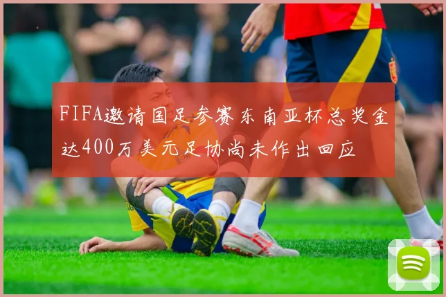 FIFA邀请国足参赛东南亚杯总奖金达400万美元足协尚未作出回应