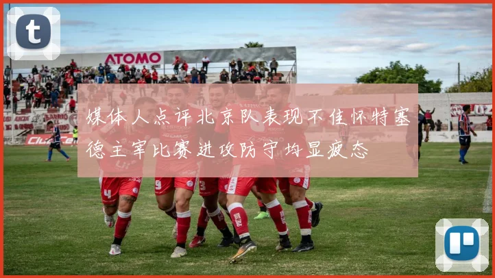 媒体人点评北京队表现不佳怀特塞德主宰比赛进攻防守均显疲态