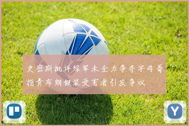 史密斯批评绿军未全力争夺字母哥指责布朗假装受害者引发争议