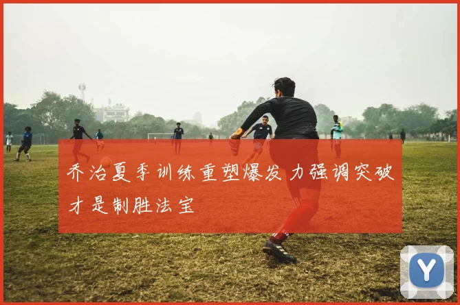 乔治夏季训练重塑爆发力强调突破才是制胜法宝