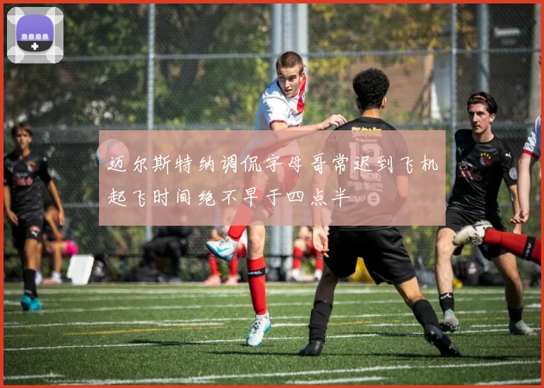 迈尔斯特纳调侃字母哥常迟到飞机起飞时间绝不早于四点半