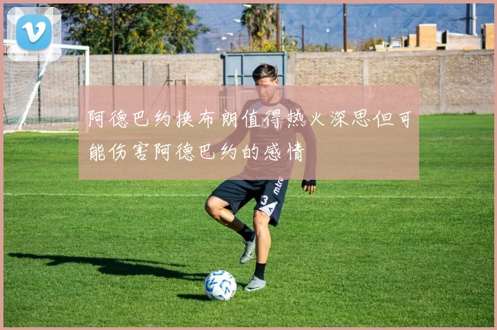 阿德巴约换布朗值得热火深思但可能伤害阿德巴约的感情