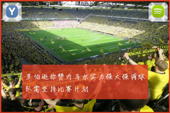 罗伯逊称赞内马尔实力强大强调球队需坚持比赛计划