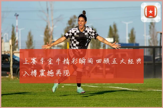 上赛季金牛精彩瞬间回顾五大经典入樽震撼再现