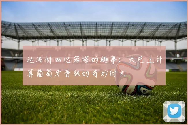 达洛特回忆若塔的趣事：大巴上计算葡萄牙晋级的奇妙时刻