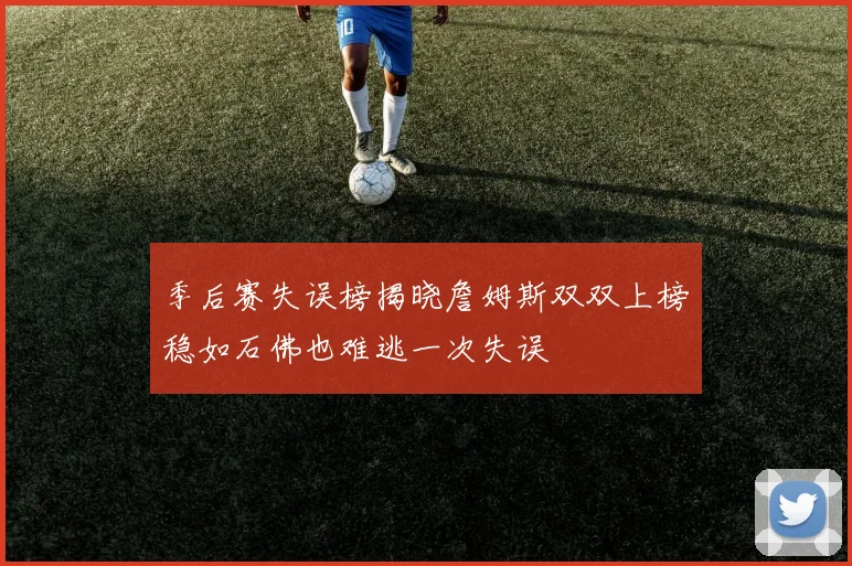 季后赛失误榜揭晓詹姆斯双双上榜稳如石佛也难逃一次失误
