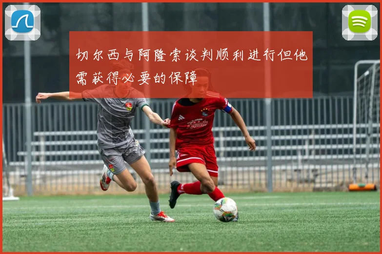 切尔西与阿隆索谈判顺利进行但他需获得必要的保障